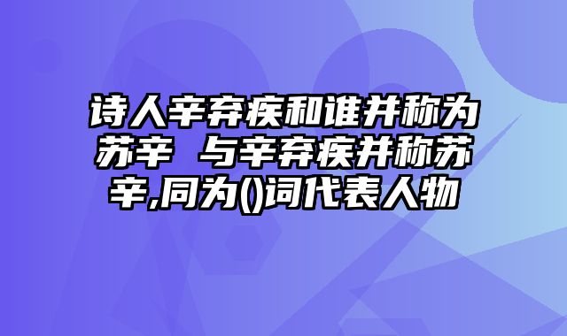 诗人辛弃疾和谁并称为苏辛 与辛弃疾并称苏辛,同为()词代表人物