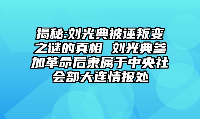 揭秘:刘光典被诬叛变之谜的真相 刘光典参加革命后隶属于中央社会部大连情报处