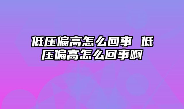 低压偏高怎么回事 低压偏高怎么回事啊