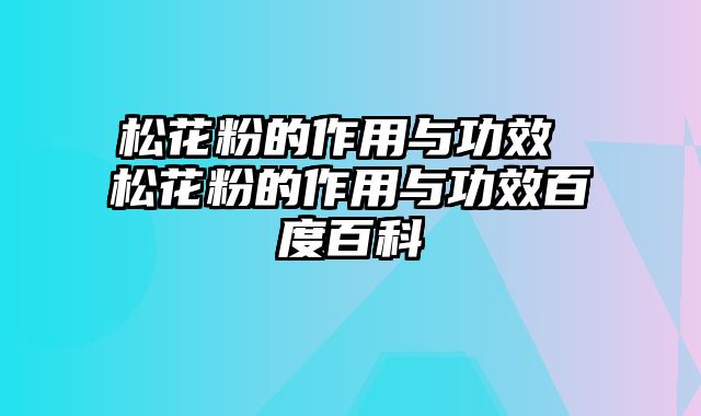 松花粉的作用与功效 松花粉的作用与功效百度百科
