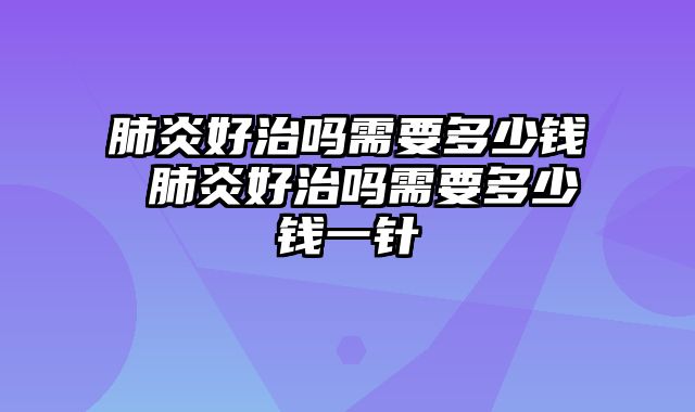 肺炎好治吗需要多少钱 肺炎好治吗需要多少钱一针