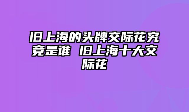 旧上海的头牌交际花究竟是谁 旧上海十大交际花