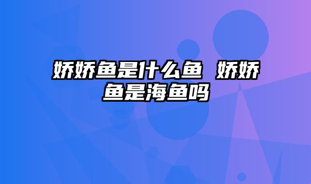 娇娇鱼是什么鱼 娇娇鱼是海鱼吗