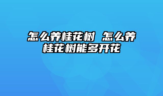 怎么养桂花树 怎么养桂花树能多开花