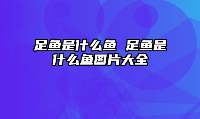 足鱼是什么鱼 足鱼是什么鱼图片大全