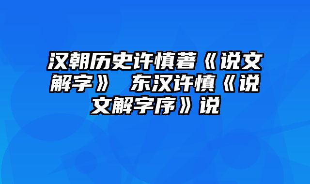 汉朝历史许慎著《说文解字》 东汉许慎《说文解字序》说