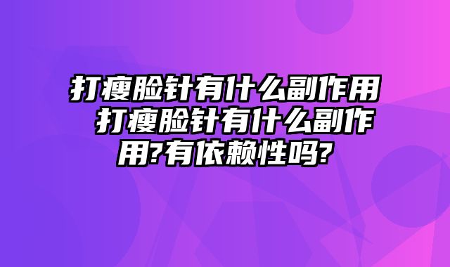 打瘦脸针有什么副作用 打瘦脸针有什么副作用?有依赖性吗?