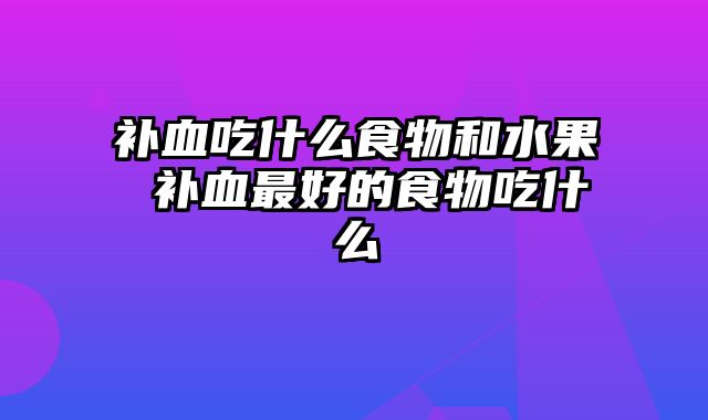 补血吃什么食物和水果 补血最好的食物吃什么
