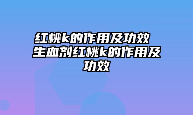 红桃k的作用及功效 生血剂红桃k的作用及功效