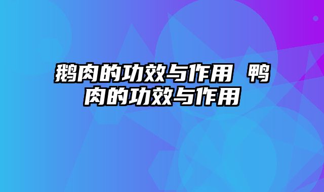 鹅肉的功效与作用 鸭肉的功效与作用