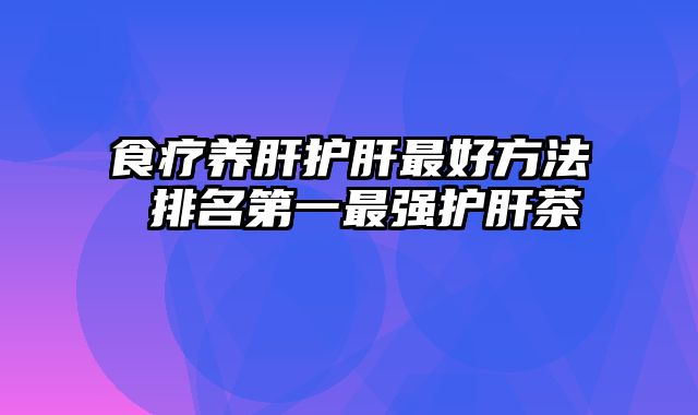 食疗养肝护肝最好方法 排名第一最强护肝茶
