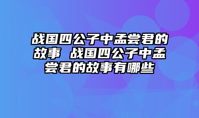 战国四公子中孟尝君的故事 战国四公子中孟尝君的故事有哪些