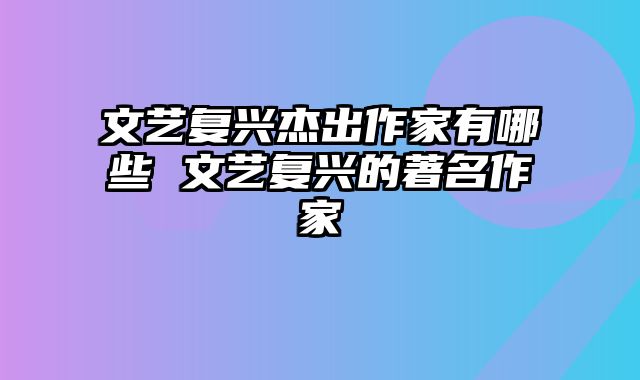 文艺复兴杰出作家有哪些 文艺复兴的著名作家