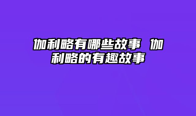 伽利略有哪些故事 伽利略的有趣故事