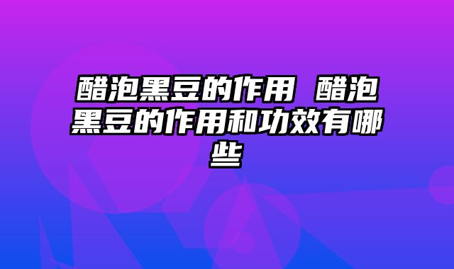 醋泡黑豆的作用 醋泡黑豆的作用和功效有哪些