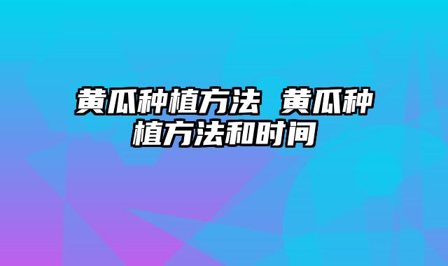 黄瓜种植方法 黄瓜种植方法和时间