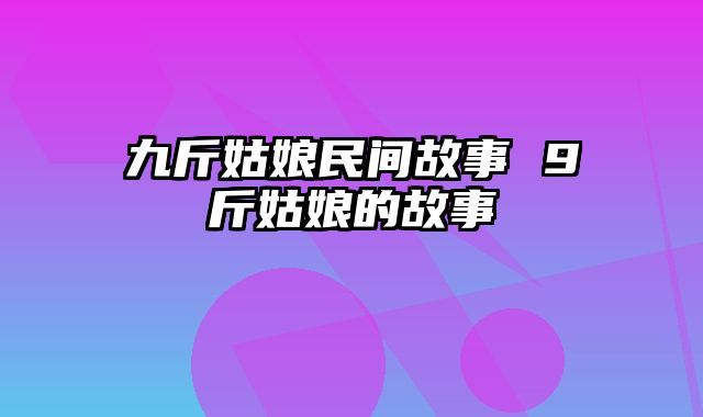 九斤姑娘民间故事 9斤姑娘的故事