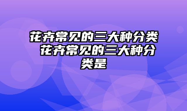 花卉常见的三大种分类 花卉常见的三大种分类是