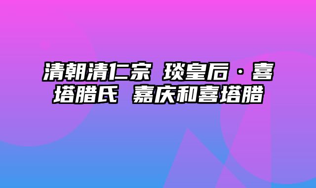 清朝清仁宗颙琰皇后·喜塔腊氏 嘉庆和喜塔腊