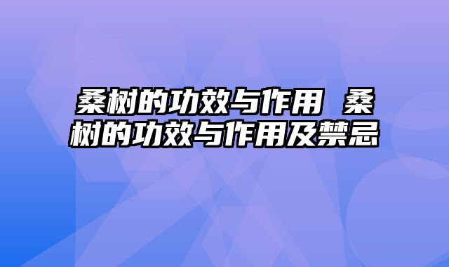 桑树的功效与作用 桑树的功效与作用及禁忌