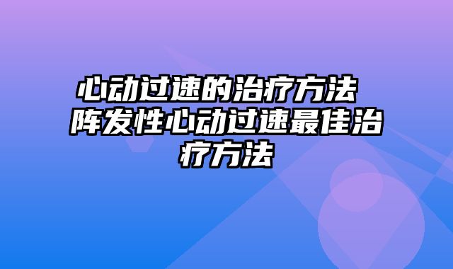 心动过速的治疗方法 阵发性心动过速最佳治疗方法