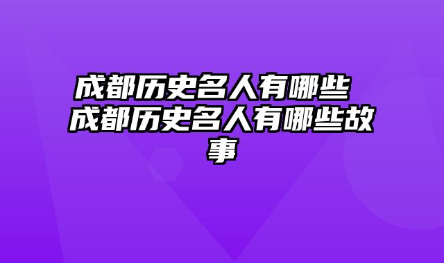 成都历史名人有哪些 成都历史名人有哪些故事