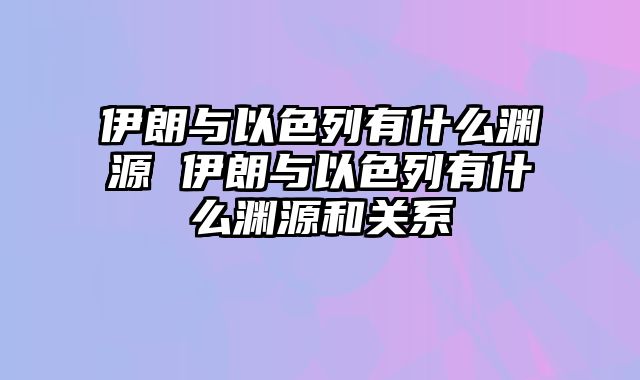 伊朗与以色列有什么渊源 伊朗与以色列有什么渊源和关系