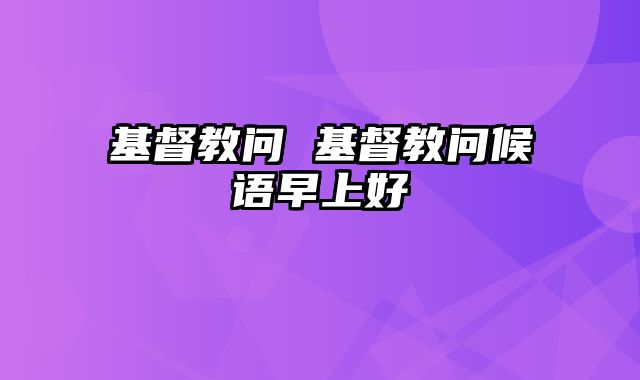 基督教问 基督教问候语早上好
