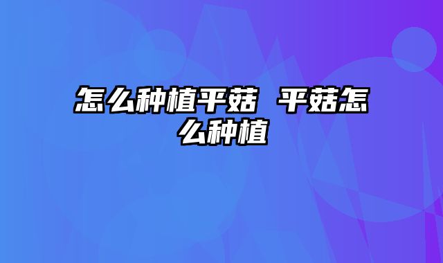 怎么种植平菇 平菇怎么种植