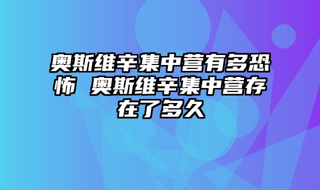 奥斯维辛集中营有多恐怖 奥斯维辛集中营存在了多久