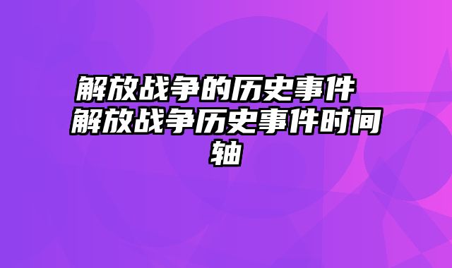 解放战争的历史事件 解放战争历史事件时间轴