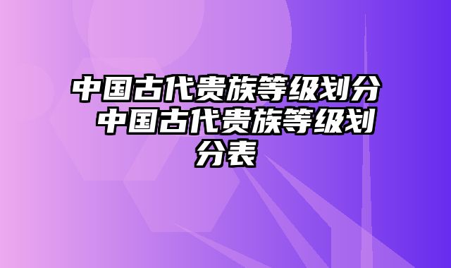 中国古代贵族等级划分 中国古代贵族等级划分表