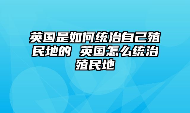 英国是如何统治自己殖民地的 英国怎么统治殖民地