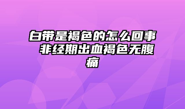 白带是褐色的怎么回事 非经期出血褐色无腹痛