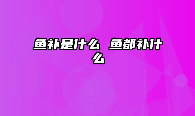 鱼补是什么 鱼都补什么