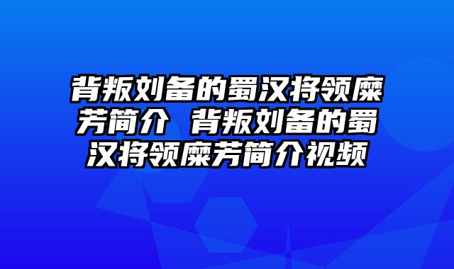 背叛刘备的蜀汉将领糜芳简介 背叛刘备的蜀汉将领糜芳简介视频