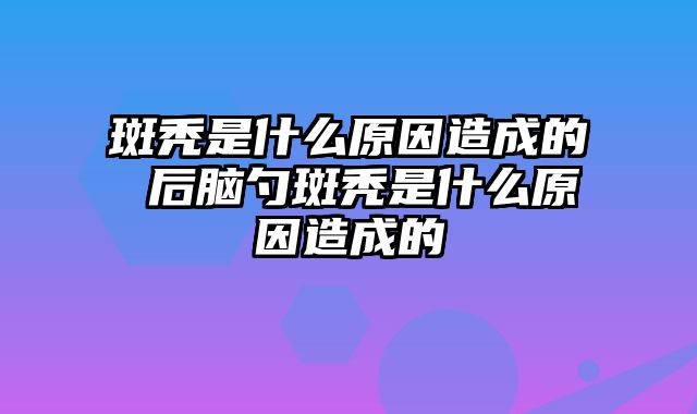 斑秃是什么原因造成的 后脑勺斑秃是什么原因造成的