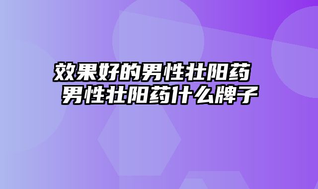 效果好的男性壮阳药 男性壮阳药什么牌子