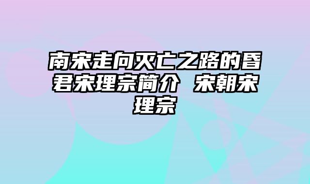 南宋走向灭亡之路的昏君宋理宗简介 宋朝宋理宗