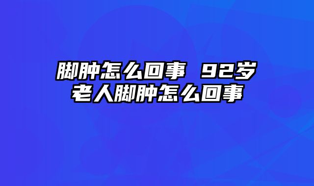 脚肿怎么回事 92岁老人脚肿怎么回事