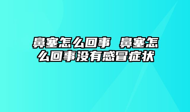 鼻塞怎么回事 鼻塞怎么回事没有感冒症状