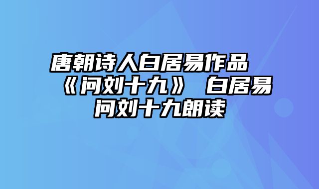 唐朝诗人白居易作品《问刘十九》 白居易问刘十九朗读