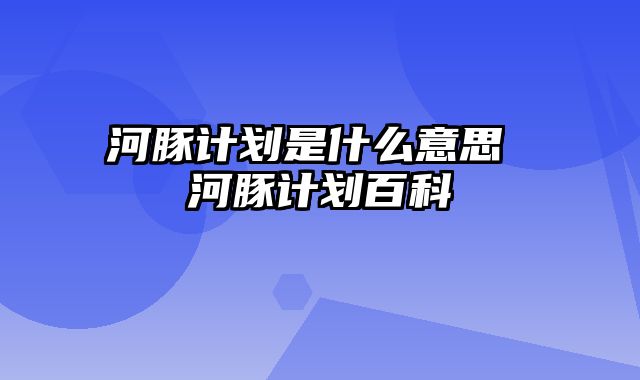 河豚计划是什么意思 河豚计划百科