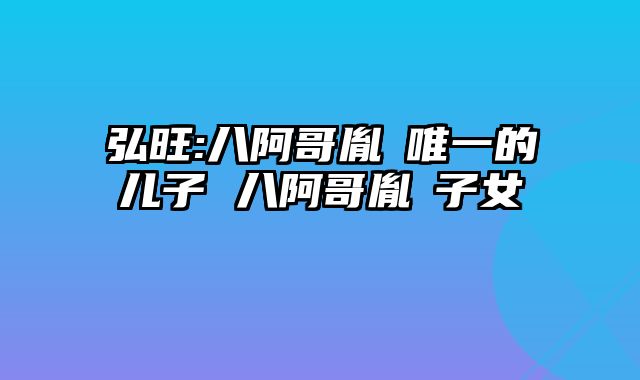 弘旺:八阿哥胤禩唯一的儿子 八阿哥胤禩子女
