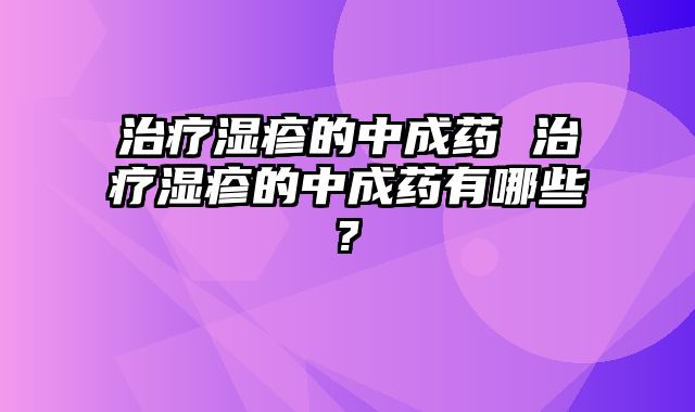治疗湿疹的中成药 治疗湿疹的中成药有哪些?