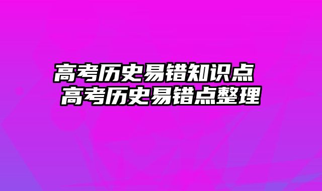 高考历史易错知识点 高考历史易错点整理