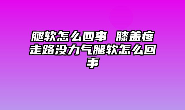 腿软怎么回事 膝盖疼走路没力气腿软怎么回事