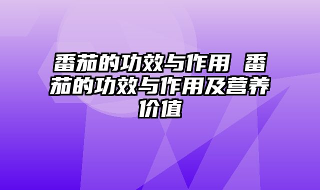 番茄的功效与作用 番茄的功效与作用及营养价值
