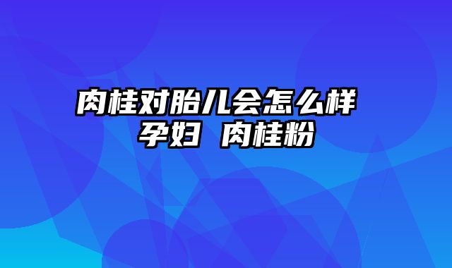 肉桂对胎儿会怎么样 孕妇 肉桂粉