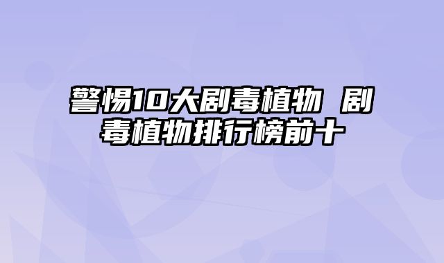 警惕10大剧毒植物 剧毒植物排行榜前十 